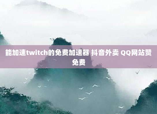 能加速twitch的免费加速器 抖音外卖 QQ网站赞免费