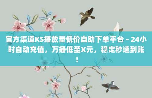 官方渠道KS播放量低价自助下单平台 - 24小时自动充值,万播低至X元,稳定秒速到账!