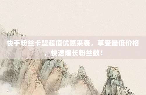 快手粉丝卡盟超值优惠来袭,享受最低价格,快速增长粉丝数!