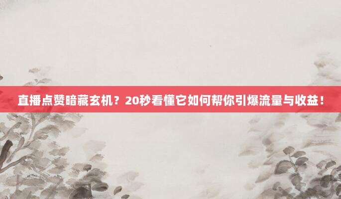 直播点赞暗藏玄机？20秒看懂它如何帮你引爆流量与收益！