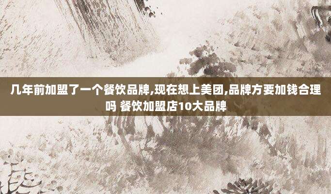 几年前加盟了一个餐饮品牌,现在想上美团,品牌方要加钱合理吗 餐饮加盟店10大品牌