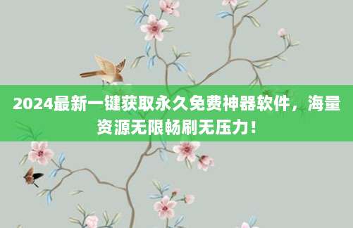 2024最新一键获取永久免费神器软件,海量资源无限畅刷无压力!