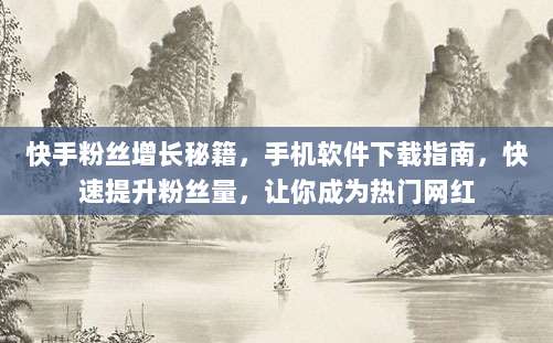 快手粉丝增长秘籍，手机软件下载指南，快速提升粉丝量，让你成为热门网红