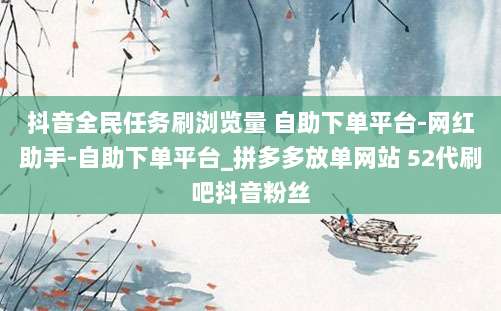 抖音全民任务刷浏览量 自助下单平台-网红助手-自助下单平台_拼多多放单网站 52代刷吧抖音粉丝