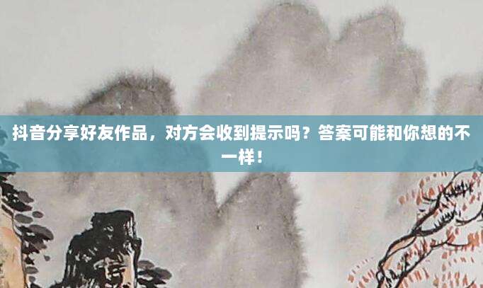 抖音分享好友作品，对方会收到提示吗？答案可能和你想的不一样！
