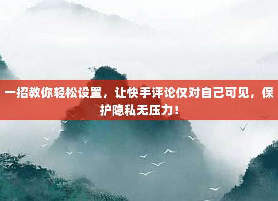 一招教你轻松设置，让快手评论仅对自己可见，保护隐私无压力！