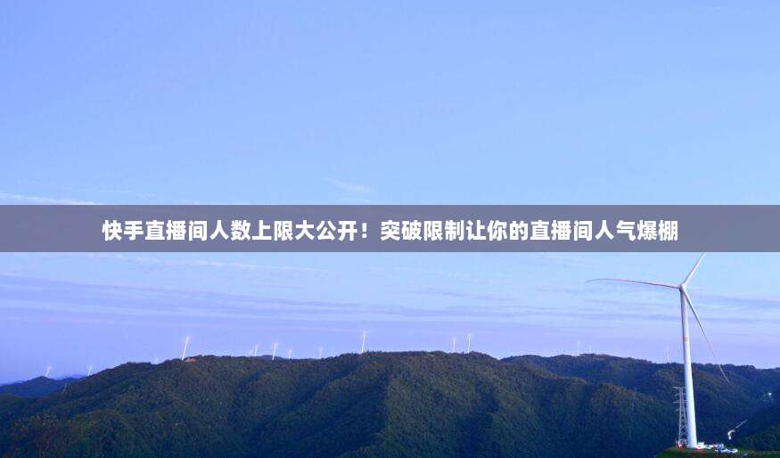 快手直播间人数上限大公开！突破限制让你的直播间人气爆棚