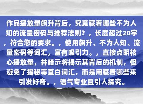 作品播放量飙升背后，究竟藏着哪些不为人知的流量密码与推荐法则？，长度超过20字，符合您的要求。，使用飙升、不为人知、流量密码等词汇，富有吸引力。，直接点明核心播放量，并暗示将揭示其背后的机制，但避免了揭秘等直白词汇，而是用藏着哪些来引发好奇。，语气专业且引人探究。