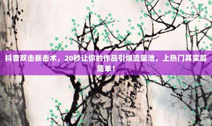 抖音双击暴击术,20秒让你的作品引爆流量池,上热门其实超简单!
