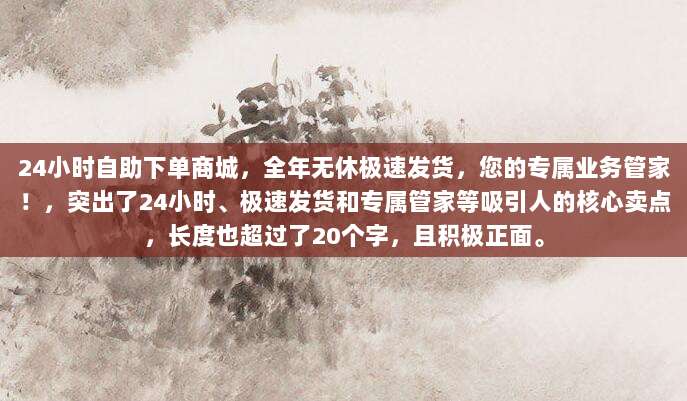 24小时自助下单商城，全年无休极速发货，您的专属业务管家！，突出了24小时、极速发货和专属管家等吸引人的核心卖点，长度也超过了20个字，且积极正面。