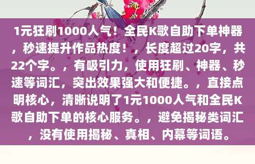 1元狂刷1000人气！全民K歌自助下单神器，秒速提升作品热度！，长度超过20字，共22个字。，有吸引力，使用狂刷、神器、秒速等词汇，突出效果强大和便捷。，直接点明核心，清晰说明了1元1000人气和全民K歌自助下单的核心服务。，避免揭秘类词汇，没有使用揭秘、真相、内幕等词语。