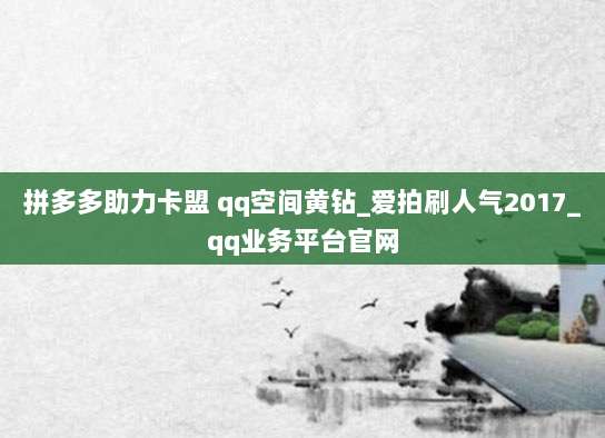 拼多多助力卡盟 qq空间黄钻_爱拍刷人气2017_qq业务平台官网