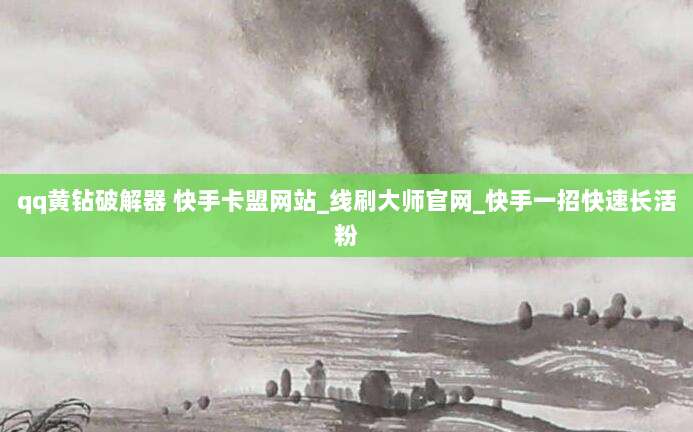 qq黄钻破解器 快手卡盟网站_线刷大师官网_快手一招快速长活粉