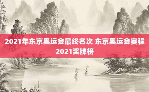 2021年东京奥运会最终名次 东京奥运会赛程2021奖牌榜
