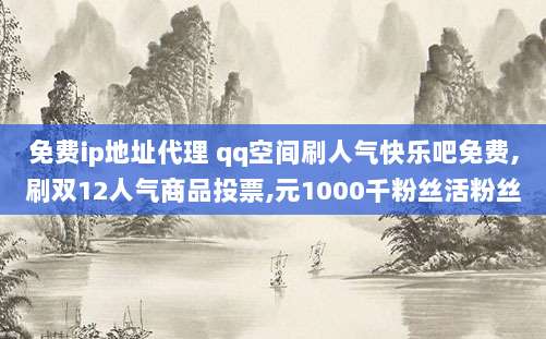 免费ip地址代理 qq空间刷人气快乐吧免费,刷双12人气商品投票,元1000千粉丝活粉丝