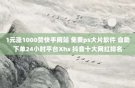 1元涨1000赞快手网站 免费ps大片软件 自助下单24小时平台Xhs 抖音十大网红排名
